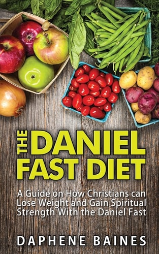 The Daniel Fast Diet A Guide on How Christians Can Lose Weight and Gain Spiritual Strength With the Daniel Fast