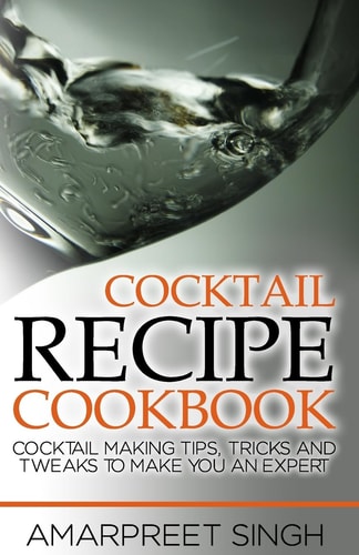 Cocktail Recipe Cookbook - Become a Cocktails Expert Cocktail Making Tips, Tricks and Tweaks to Make You an Expert