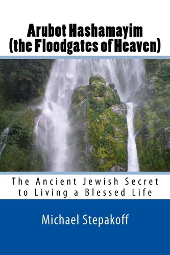 Arubot Hashamayim (the Floodgates of Heaven) The Ancient Jewish Secret of Living in Overflowing Blessings