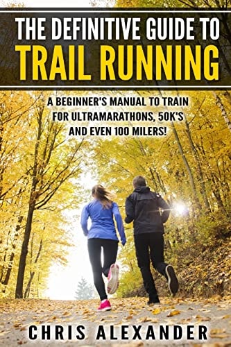 The Definitive Guide to Trail Running A Beginner's Manual to Train for Ultramarathons, 50k's and Even 100 Milers!