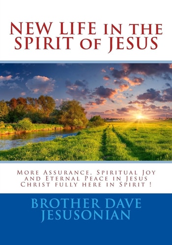 NEW LIFE in the SPIRIT of JESUS More Assurance, Spiritual Joy and Eternal Peace in Jesus Christ Fully Here in Spirit !