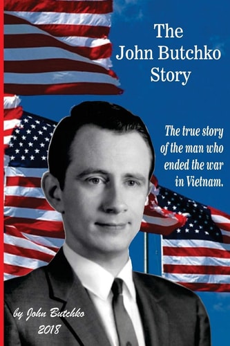 The John Butchko Story The True Story of the Man Who Ended the War in Vietnam