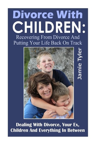 Divorce With Children Recovering From Divorce and Putting Your Life Back on Track