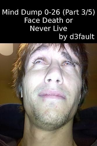 Mind Dump 0-26 (Part 3/5) Face Death Or Never Live