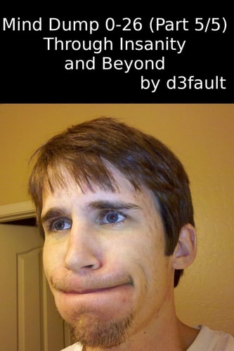 Mind Dump 0-26 (Part 5/5) Through Insanity and Beyond