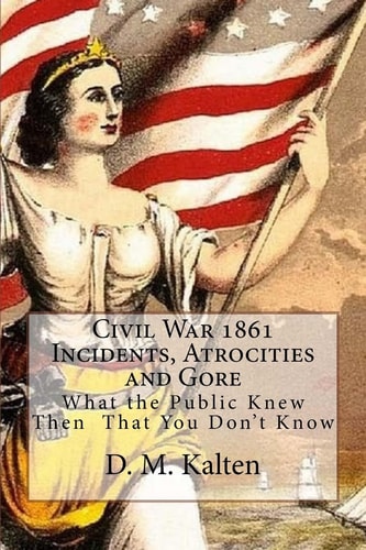 Civil War 1861 Incidents, Atrocities and Gore What the Public Knew Then - That You Don't Know