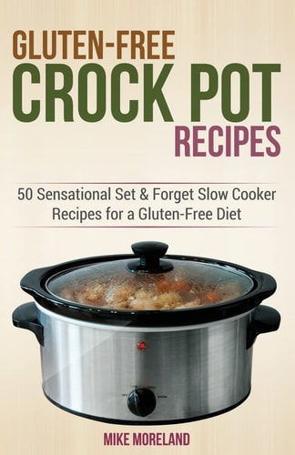 Gluten-Free Crock Pot Recipes 50 Sensational Set and Forget Slow Cooker Recipes for a Gluten-Free Diet