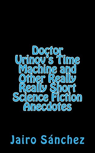 Doctor Urinov's Time Machine and Other Really Really Short Science Fiction Anecdotes