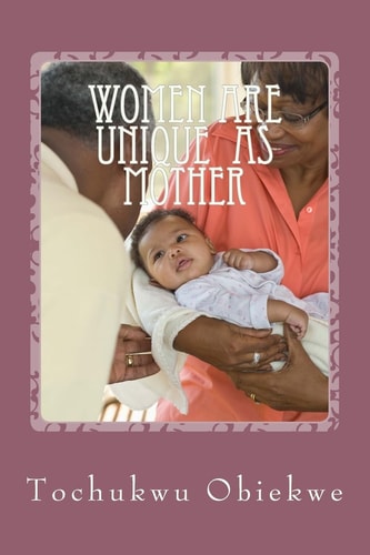 What Make Mothers Unique and Beautiful Celebrating Mothers for the Special Role They Play in Human Existence