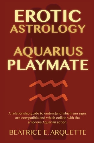 Erotic Astrology: Aquarius Playmate A Relationship Guide to Understanding Which Sun Signs Are Compatible and Which Collide with the Amorous Aquarian Action