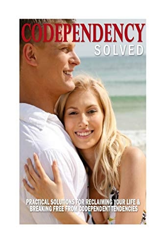 Codependency Solved Practical Solutions for Reclaiming Your Life and Breaking Free from Codependent Tendencies