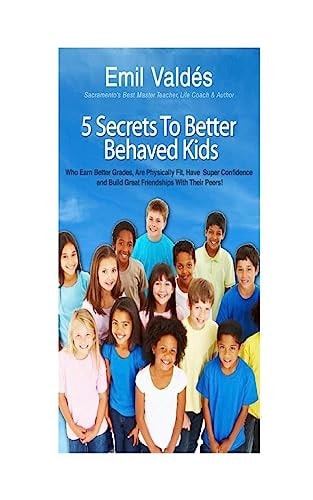 Emil Valdes' 5 Secrets To Better Behaved Kids Who Earn Better Grades, Are Physically Fit, Have Super Confidence and Build Great Friendships With Their Peers!