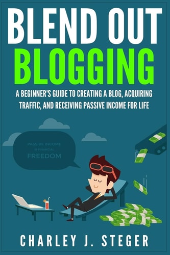 Blend Out Blogging A Beginner's Guide to Creating a Blog, Acquiring Traffic, and Receiving Passive Income for Life