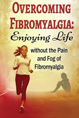 Overcoming Fibromyalgia Enjoying Life Without the Pain and Fog of Fibromyalgia