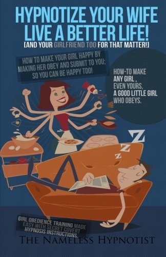 Hypnotize Your Wife Live a Better Life [or Your Girlfriend for That Matter] How-To Make Any Girl?even Yours?a Good Little Girl Who Obeys