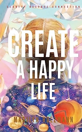 Create a Happy Life Clarity, Release and Connection