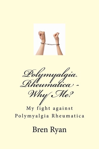 Polymyalgia Rheumatica - Why Me? My Fight Against Polymyalgia Rheumatica