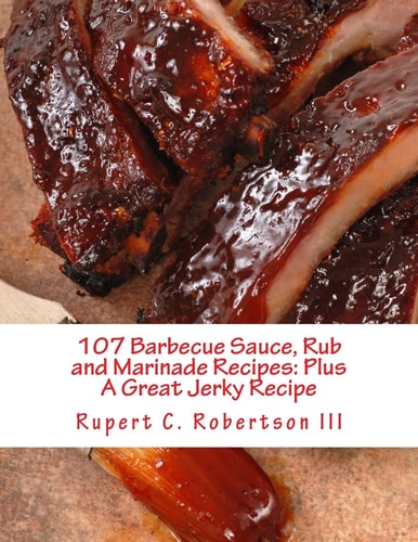 107 Barbecue Sauce, Rub and Marinade Recipes Plus A Great Jerky Recipe
