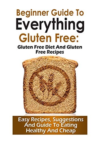 Beginner Guide To Everything Gluten-Free : Gluten-Free Diet and Gluten Free Recipes