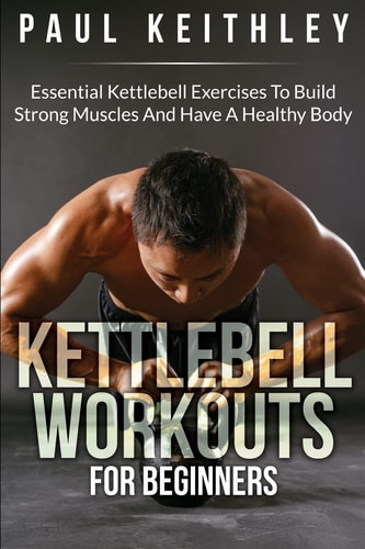 Kettlebell Workouts For Beginners Essential Kettlebell Exercises to Build Strong Muscles and Have a Healthy Body