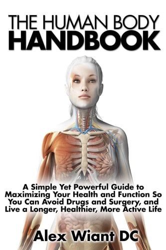 The Human Body Handbook A Simple Yet Powerful Guide to Maximizing Your Health and Function So You Can Avoid Drugs and Surgery, and Live a Longer, Healthier, More Active Life