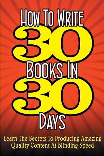 How To WRITE 30 BOOKS IN 30 DAYS Learn The Secrets To Producing Amazing Quality Content At Blinding Speed