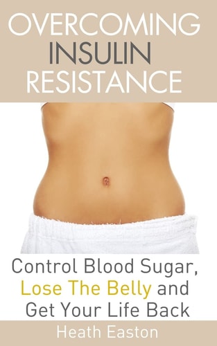 Overcoming Insulin Resistance Control Blood Sugar, Lose the Belly, Get You Life Back