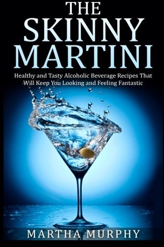 The Skinny Martini Healthy and Tasty Alcoholic Beverage Recipes That Will Keep You Looking and Feeling Fantastic