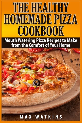 The Healthy Homemade Pizza Cookbook Mouth Watering Pizza Recipes to Make from the Comfort of Your Home