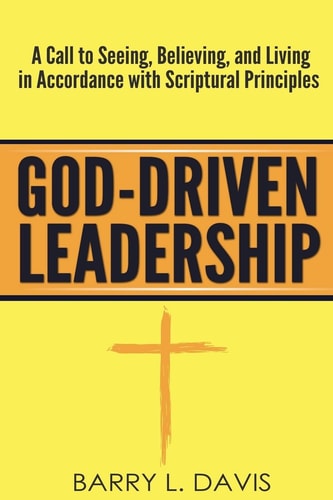 God-Driven Leadership A Call to Seeing, Believing, and Living in Accordance with Scriptural Principles
