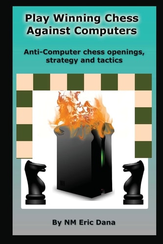 Play Winning Chess Against Computers Anti-computer Chess Openings, Strategy and Tactics