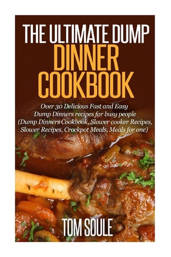 The Ultimate Dump Dinner Cookbook Over 30 Delicious Fast and Easy Dump Dinners Recipes for Busy People (Dump Dinners Cookbook, Slower Cooker Recipes, Slower Recipes, Crockpot Meals, Meals for One)