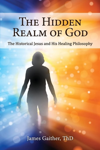 The Hidden Realm of God The Historical Jesus and His Healing Philosophy