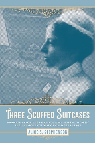 Three Scuffed Suitcases Biography from the Diaries Of Mary Elizabeth "Bess" Shellabarger Colorado World War I Nurse