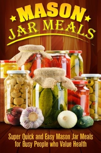 Mason Jar Meals Super Quick and Easy Mason Jar Meals for Busy People Who Value Health