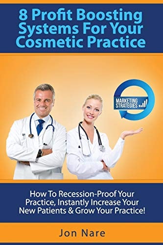 8 Profit Boosting Systems for Your Cosmetic Practice How to Recession-Proof Your Practice, Instantly Increase Your New Patients and Grow Your Practice
