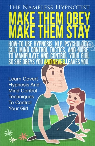 Make Them Obey Make Them Stay How-To Use Hypnosis, NLP, Psychology, Cult Mind Control Tactics, And More, To Manipulate And Control Your Girl So She Obeys You And Never Leaves You.