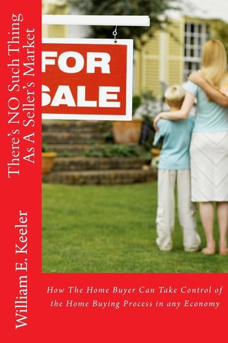 There's No Such Thing as a Seller's Market How the Home Buyer Can Take Control of the Buying Process in Any Economy