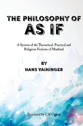 The Philosophy of "As If" A System of the Theoretical, Practical and Religious Fictions of Mankind