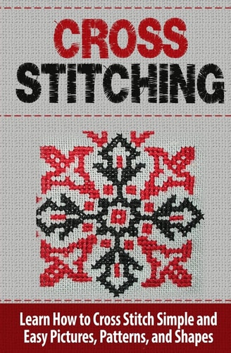 Cross Stitching Learn How to Cross Stitch Quickly with Proven Techniques and Simple Instruction