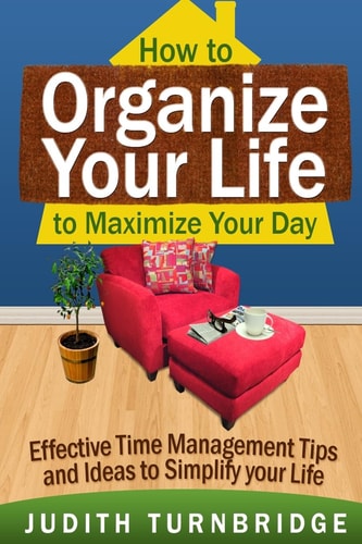 How to Organize Your Life to Maximize Your Day Effective Time Management Tips and Ideas to Simplify Your Life