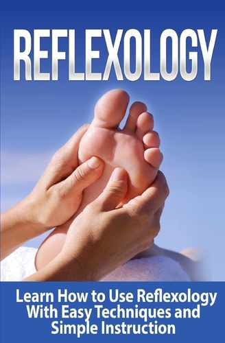 Reflexology Learn How to Use Reflexology With Easy Techniques and Simple Instruction