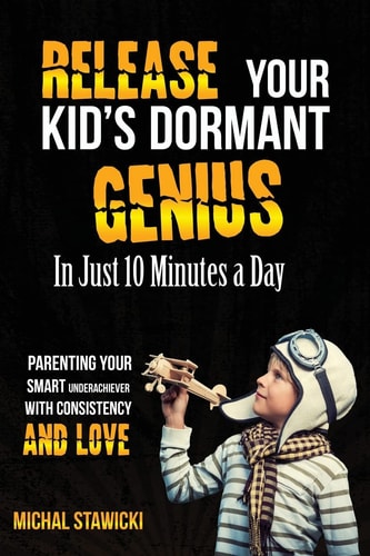 Release Your Kid's Dormant Genius In Just 10 Minutes a Day Parenting Your Smart Underachiever With Consistency and Love