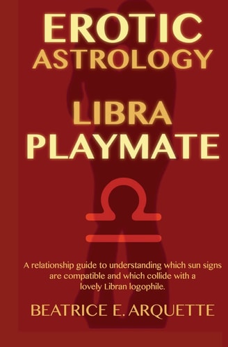 Erotic Astrology: Libra Playmate A Relationship Guide to Understanding Which Sun Signs Are Compatible and Which Collide with a Lovely Libran Logophile