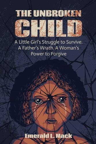 The Unbroken Child A Little Girl's Struggle to Survive. a Father's Wrath. a Woman's Power to Forgive