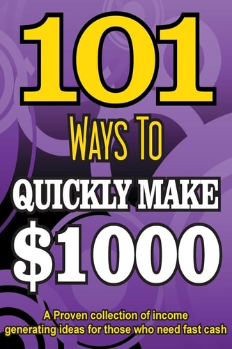 101 Ways To Make $1000 Quickly - A Proven Collection of Income Generating Ideas