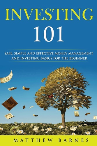 Investing 101 Safe, Simplified and Effective Investing and Money Management Basics for the Beginner