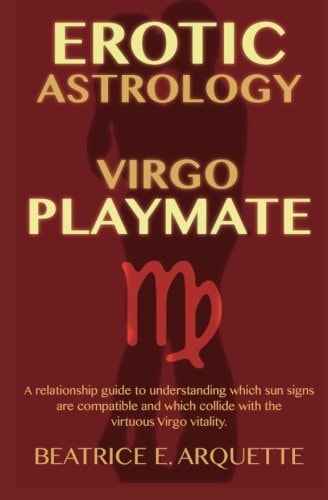 Erotic Astrology: Virgo Playmate A Relationship Guide to Understanding Which Sun Signs Are Compatible and Which Collide with the Virtuous Virgo Vitality