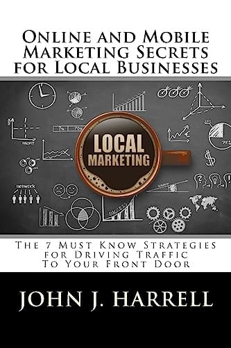 Online and Mobile Marketing Secrets for Local Businesses The 7 Must Know Strategies for Driving Traffic To Your Front Door