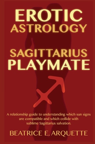 Erotic Astrology: Sagittarius Playmate A Relationship Guide to Understanding Which Sun Signs Are Compatible and Which Collide with Sublime Sagittarius Salvation